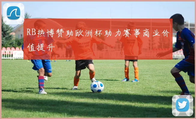 RB热博赞助欧洲杯助力赛事商业价值提升