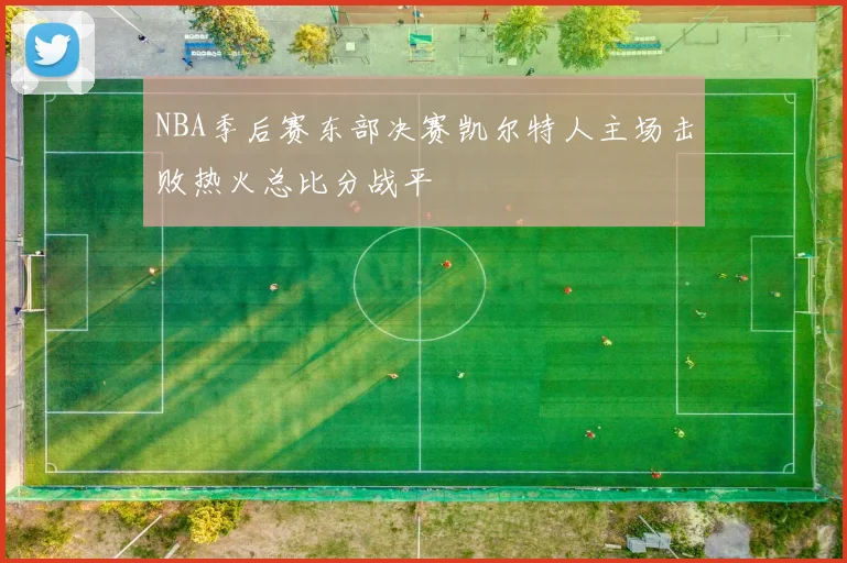 NBA季后赛东部决赛凯尔特人主场击败热火总比分战平