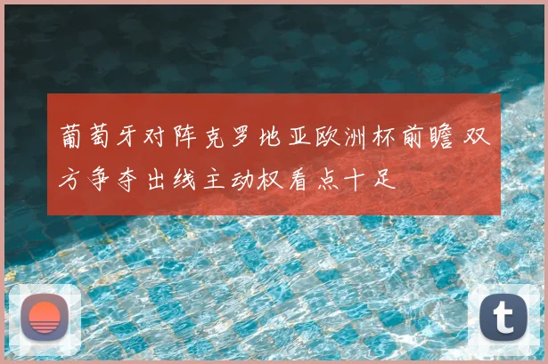 葡萄牙对阵克罗地亚欧洲杯前瞻 双方争夺出线主动权看点十足