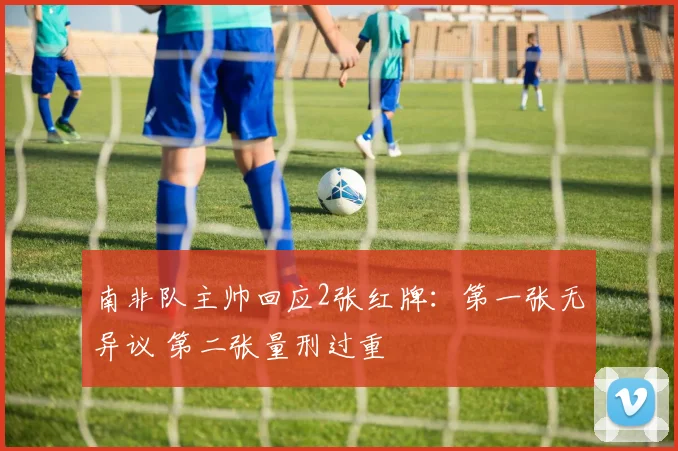 南非队主帅回应2张红牌:第一张无异议 第二张量刑过重