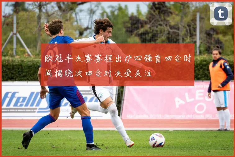 欧冠半决赛赛程出炉四强首回合时间揭晓次回合对决受关注