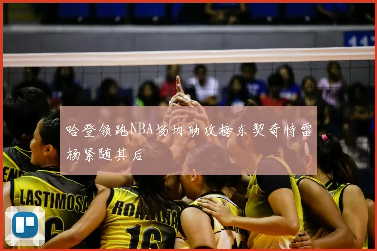 哈登领跑NBA场均助攻榜东契奇特雷杨紧随其后