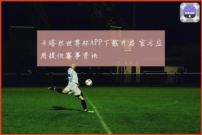 卡塔尔世界杯APP下载开启 官方应用提供赛事资讯