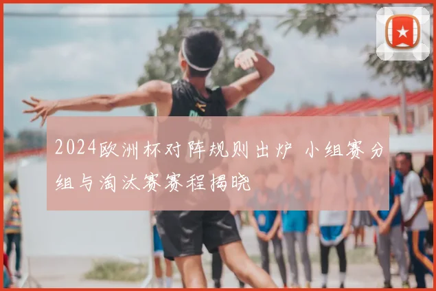 2024欧洲杯对阵规则出炉 小组赛分组与淘汰赛赛程揭晓