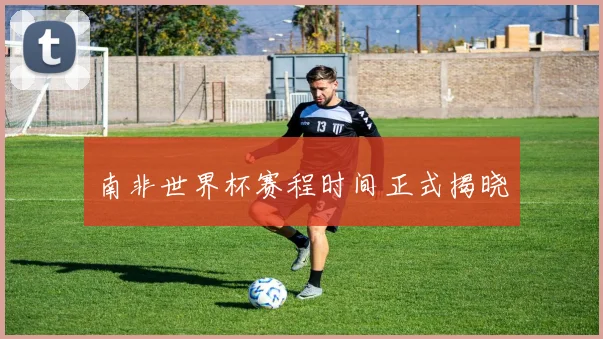 南非世界杯赛程时间正式揭晓