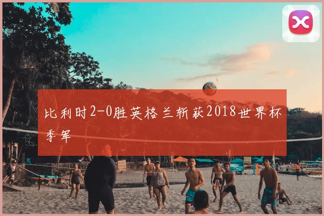 比利时2-0胜英格兰斩获2018世界杯季军