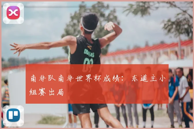 南非队南非世界杯成绩:东道主小组赛出局