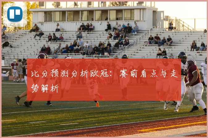 比分预测分析欧冠：赛前看点与走势解析