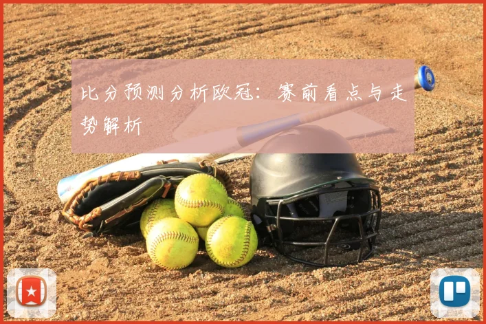 比分预测分析欧冠：赛前看点与走势解析