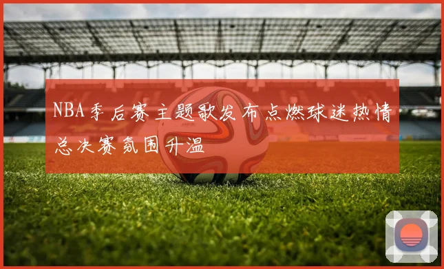 NBA季后赛主题歌发布点燃球迷热情总决赛氛围升温