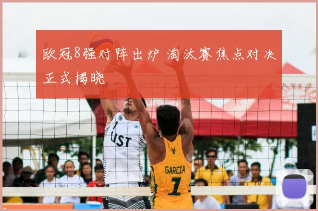 欧冠8强对阵出炉 淘汰赛焦点对决正式揭晓