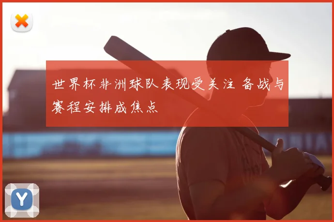 世界杯非洲球队表现受关注 备战与赛程安排成焦点