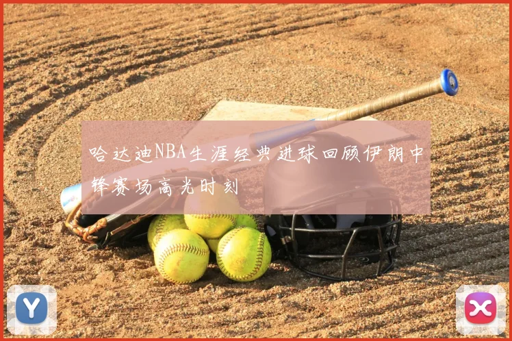 哈达迪NBA生涯经典进球回顾伊朗中锋赛场高光时刻