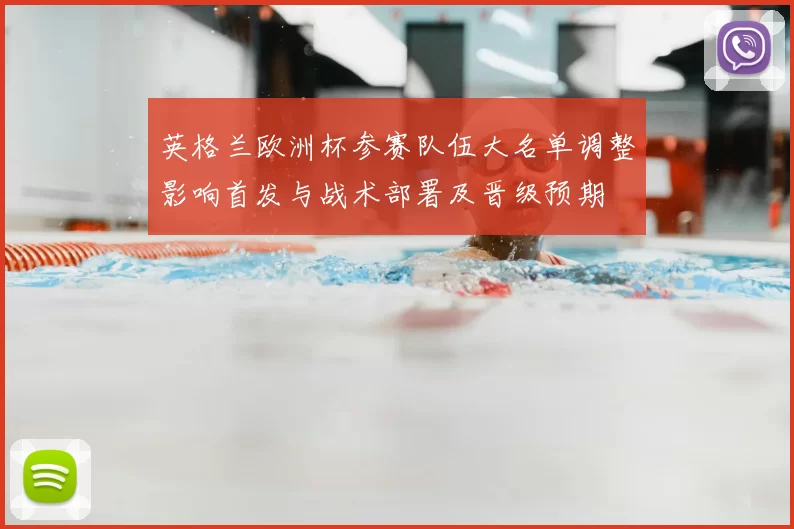 英格兰欧洲杯参赛队伍大名单调整影响首发与战术部署及晋级预期