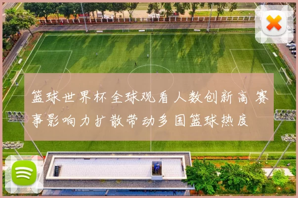 篮球世界杯全球观看人数创新高 赛事影响力扩散带动多国篮球热度